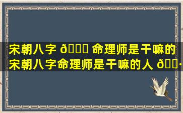 宋朝八字 🐅 命理师是干嘛的（宋朝八字命理师是干嘛的人 🕷 ）